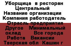 Уборщица. в ресторан Центральный › Название организации ­ Компания-работодатель › Отрасль предприятия ­ Другое › Минимальный оклад ­ 1 - Все города Работа » Вакансии   . Тверская обл.,Кашин г.